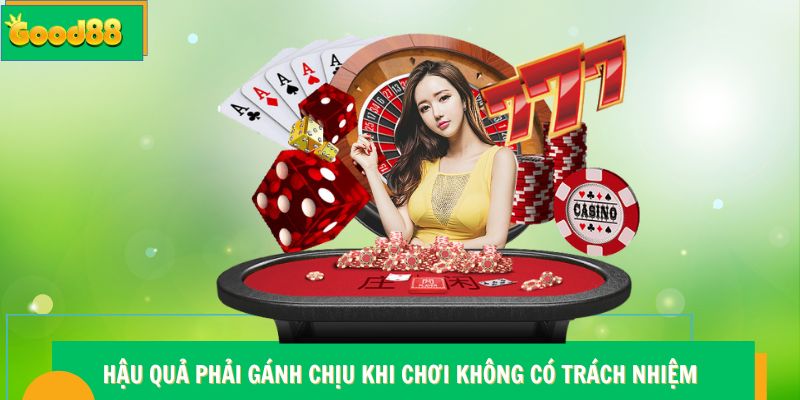 Hậu quả phải gánh chịu khi chơi không có trách nhiệm Good88